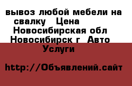 вывоз любой мебели на свалку › Цена ­ 3 500 - Новосибирская обл., Новосибирск г. Авто » Услуги   